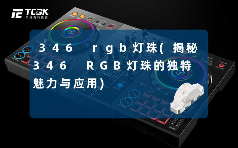 346 rgb灯珠(揭秘346 RGB灯珠的独特魅力与应用)